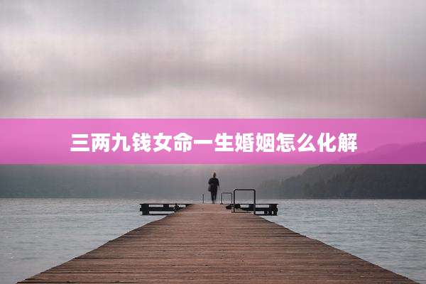 三两九钱女命一生婚姻怎么化解