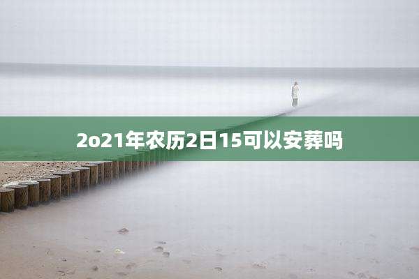2o21年农历2日15可以安葬吗