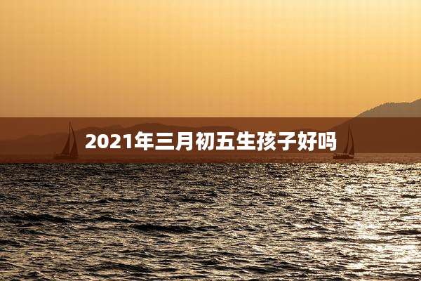 2021年三月初五生孩子好吗