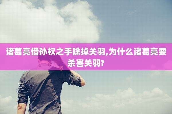诸葛亮借孙权之手除掉关羽,为什么诸葛亮要杀害关羽?