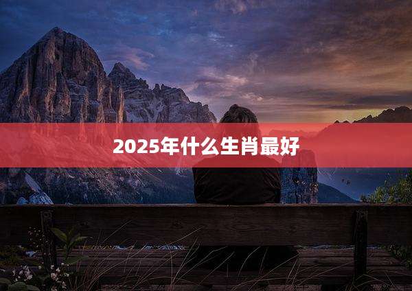 2025年什么生肖最好