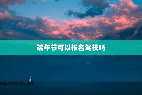 端午节可以报名驾校吗