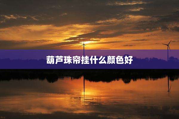 葫芦珠帘挂什么颜色好