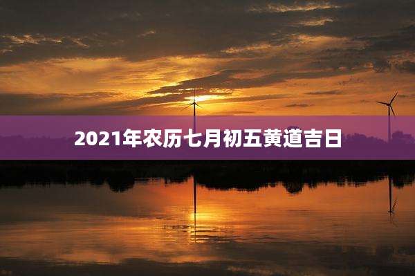 2021年农历七月初五黄道吉日