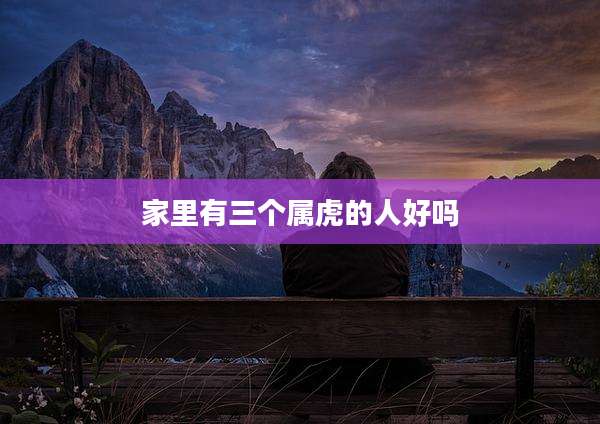 家里有三个属虎的人好吗