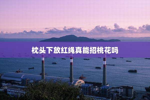 枕头下放红绳真能招桃花吗