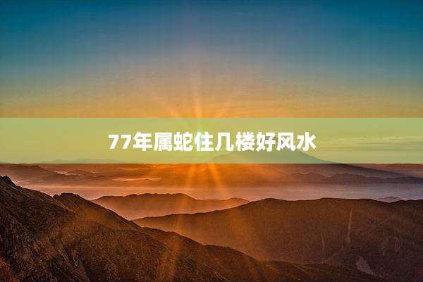 77年属蛇住几楼好风水