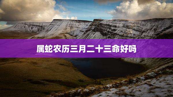 属蛇农历三月二十三命好吗