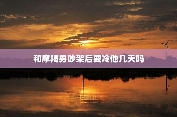 和摩羯男吵架后要冷他几天吗