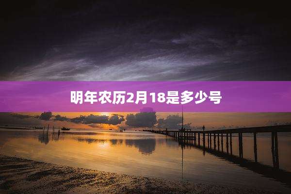 明年农历2月18是多少号