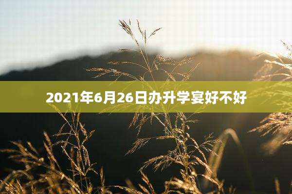 2021年6月26日办升学宴好不好