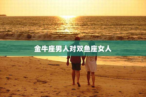 金牛座男人对双鱼座女人