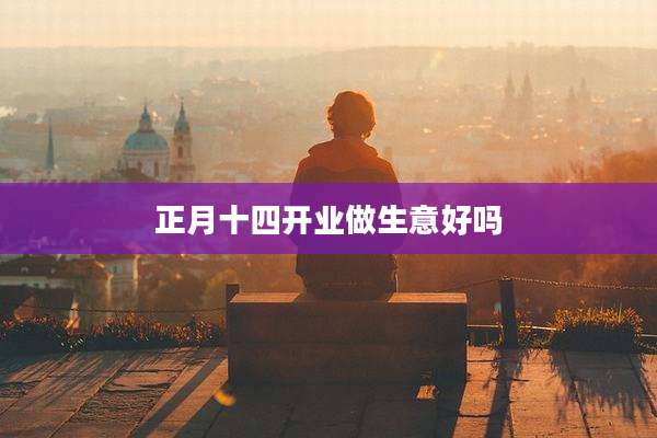 正月十四开业做生意好吗