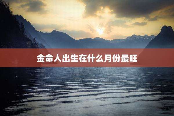 金命人出生在什么月份最旺