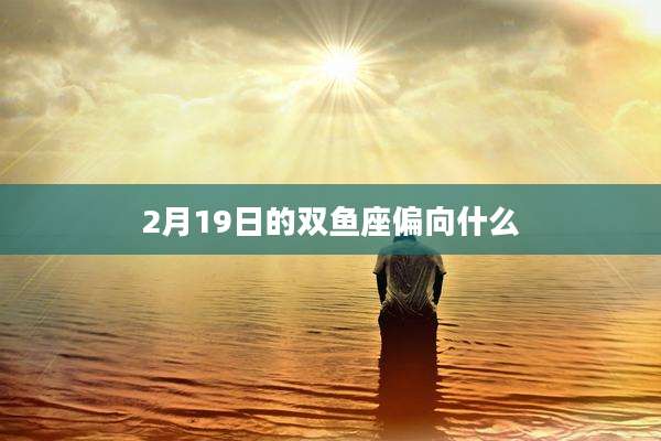 2月19日的双鱼座偏向什么