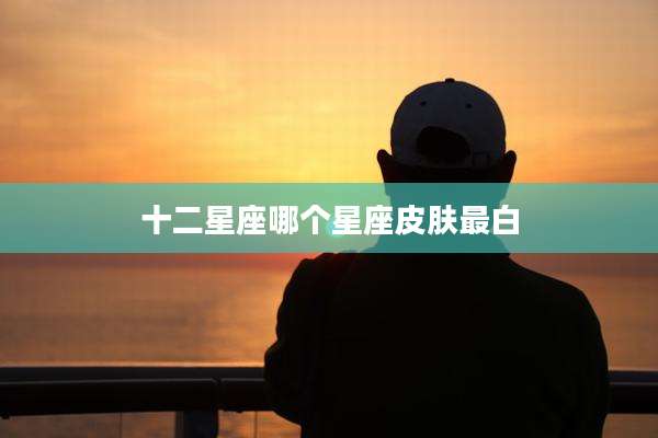 十二星座哪个星座皮肤最白