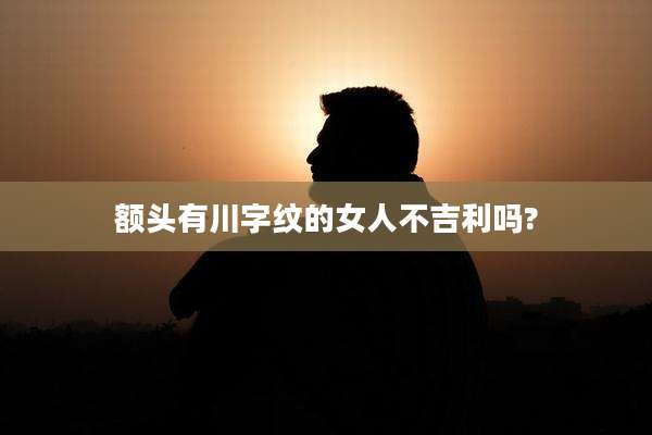 额头有川字纹的女人不吉利吗?