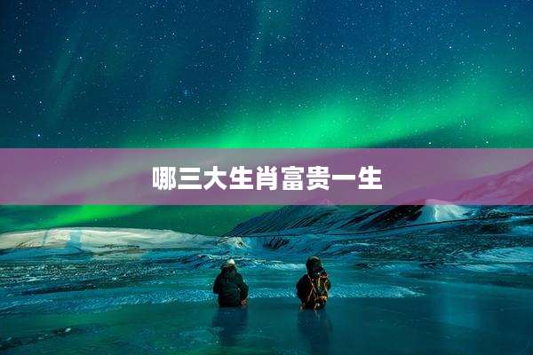 哪三大生肖富贵一生