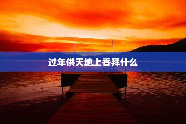 过年供天地上香拜什么