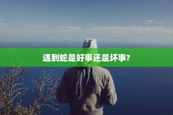 遇到蛇是好事还是坏事?