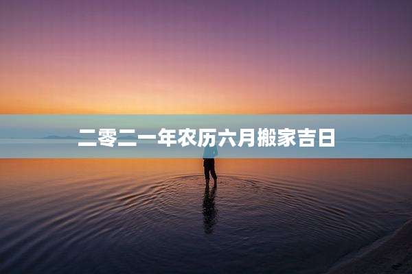 二零二一年农历六月搬家吉日