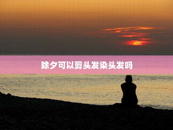 除夕可以剪头发染头发吗