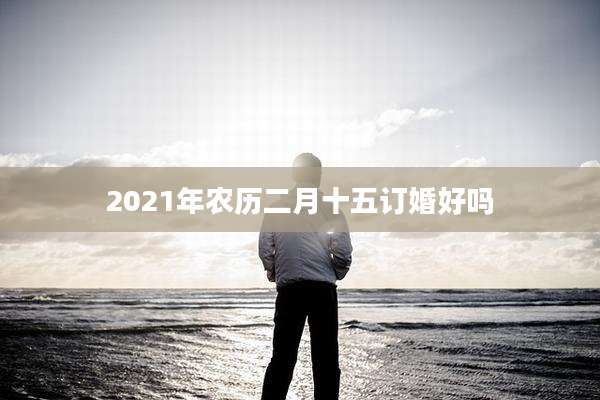 2021年农历二月十五订婚好吗