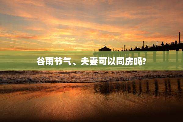 谷雨节气、夫妻可以同房吗?