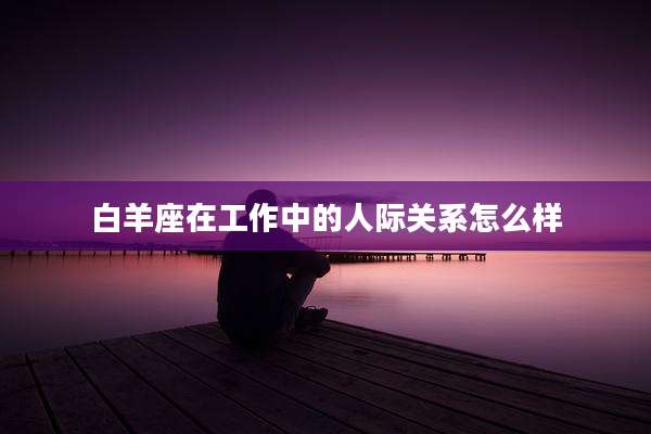 白羊座在工作中的人际关系怎么样