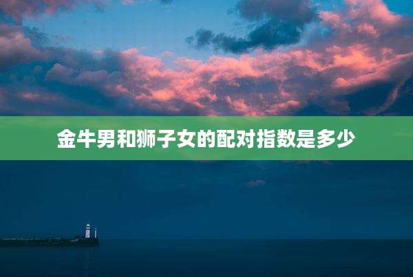 金牛男和狮子女的配对指数是多少