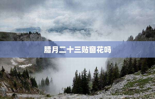 腊月二十三贴窗花吗