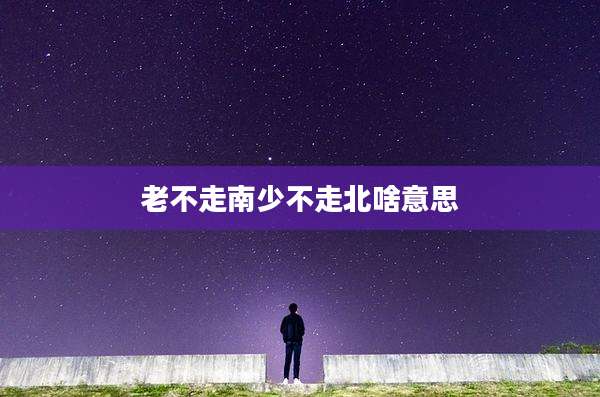 老不走南少不走北啥意思