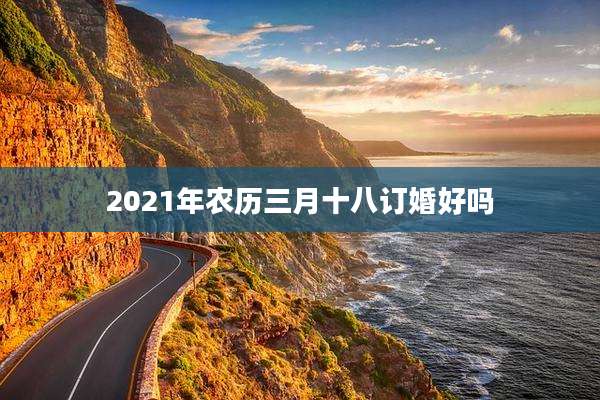 2021年农历三月十八订婚好吗