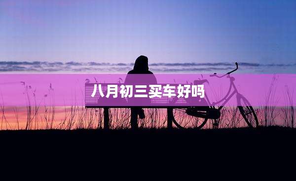 八月初三买车好吗