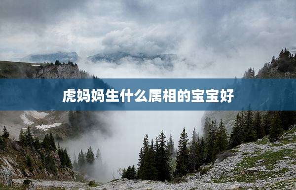 虎妈妈生什么属相的宝宝好