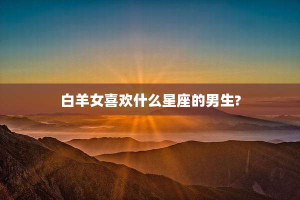 白羊女喜欢什么星座的男生?