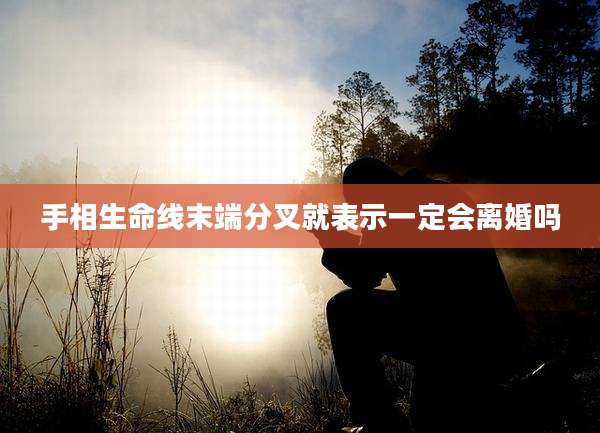 手相生命线末端分叉就表示一定会离婚吗