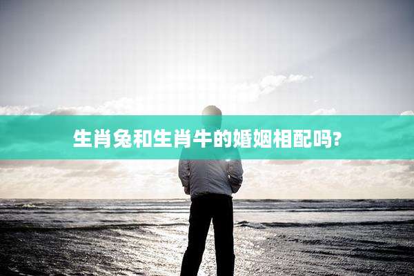 生肖兔和生肖牛的婚姻相配吗?