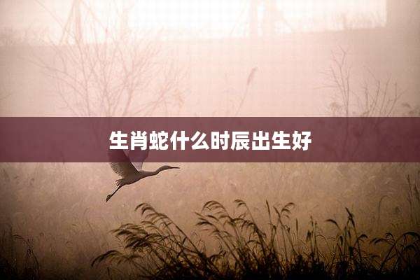 生肖蛇什么时辰出生好