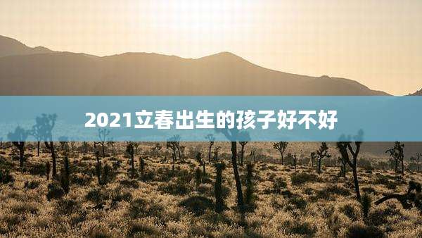 2021立春出生的孩子好不好