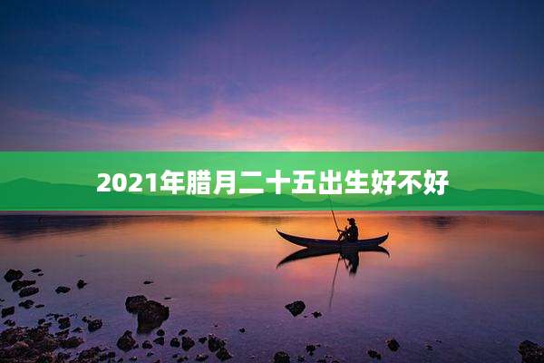2021年腊月二十五出生好不好