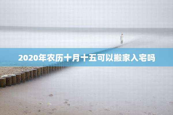 2020年农历十月十五可以搬家入宅吗
