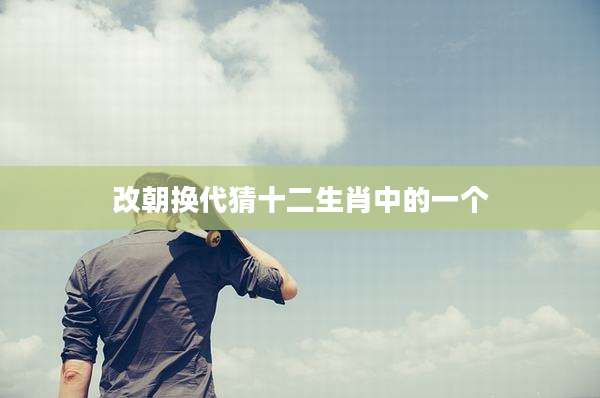 改朝换代猜十二生肖中的一个