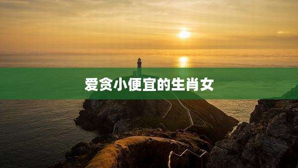 爱贪小便宜的生肖女