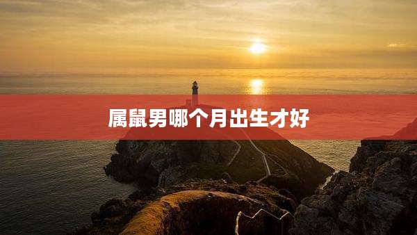 属鼠男哪个月出生才好