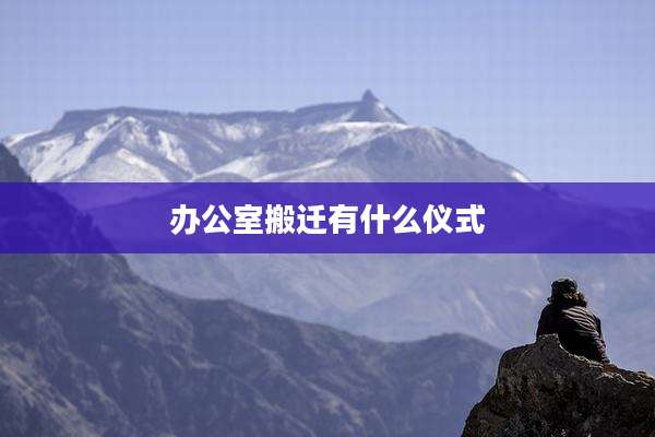 办公室搬迁有什么仪式