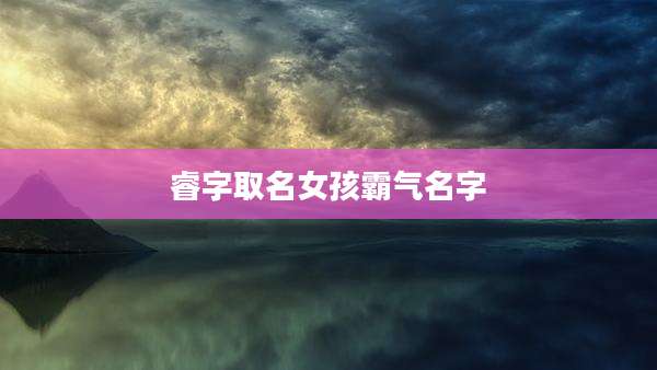 睿字取名女孩霸气名字
