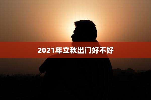 2021年立秋出门好不好