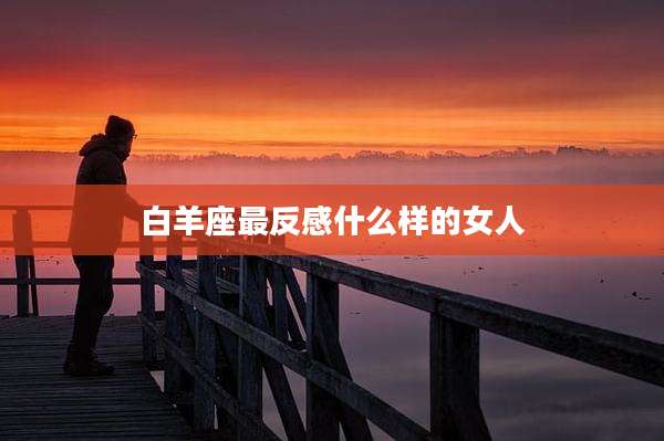 白羊座最反感什么样的女人