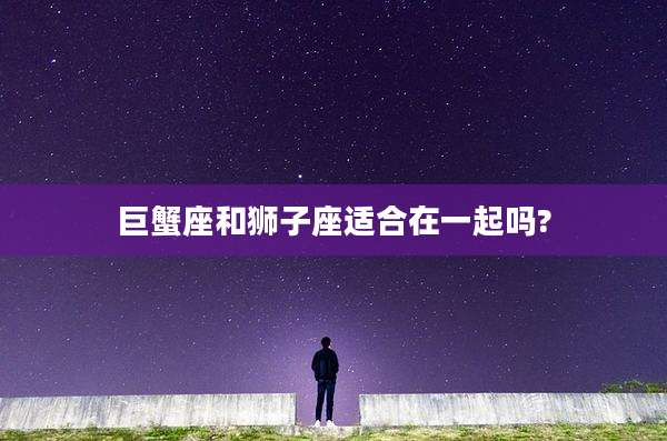 巨蟹座和狮子座适合在一起吗?
